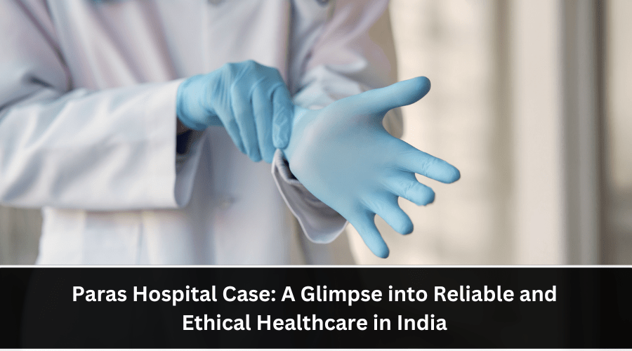 Paras Hospital Case: A Glimpse into Reliable and Ethical Healthcare in&nbsp;India